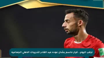 ترقب اليوم.. قرار حاسم بشأن عودة عبد القادر لتدريبات الأهلي الجماعية